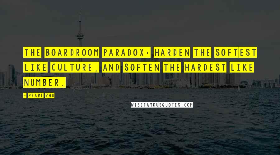 Pearl Zhu Quotes: The Boardroom Paradox: Harden the softest like culture, and soften the hardest like number.