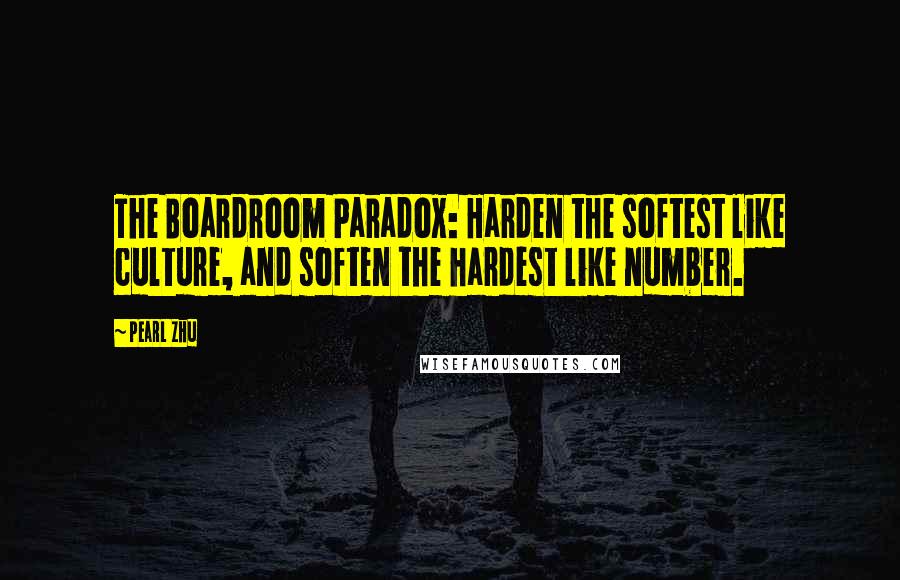 Pearl Zhu Quotes: The Boardroom Paradox: Harden the softest like culture, and soften the hardest like number.