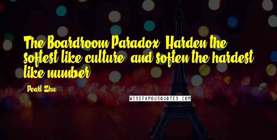 Pearl Zhu Quotes: The Boardroom Paradox: Harden the softest like culture, and soften the hardest like number.