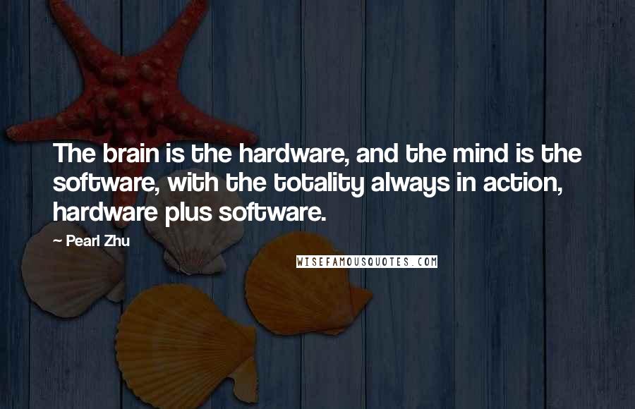 Pearl Zhu Quotes: The brain is the hardware, and the mind is the software, with the totality always in action, hardware plus software.