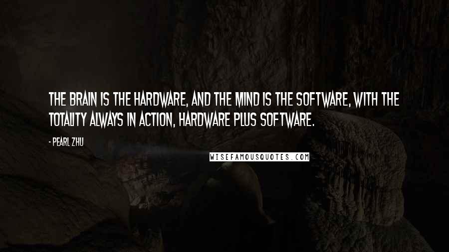 Pearl Zhu Quotes: The brain is the hardware, and the mind is the software, with the totality always in action, hardware plus software.