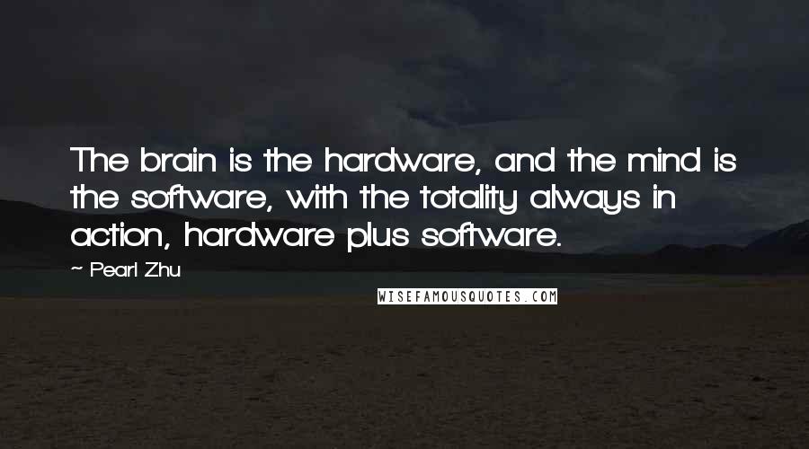 Pearl Zhu Quotes: The brain is the hardware, and the mind is the software, with the totality always in action, hardware plus software.