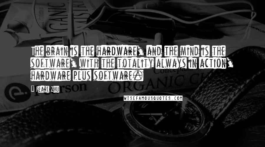 Pearl Zhu Quotes: The brain is the hardware, and the mind is the software, with the totality always in action, hardware plus software.