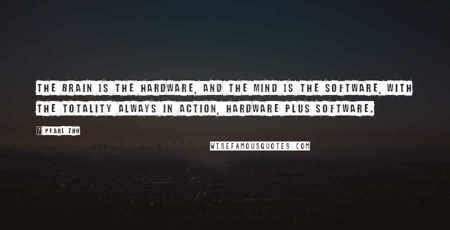 Pearl Zhu Quotes: The brain is the hardware, and the mind is the software, with the totality always in action, hardware plus software.