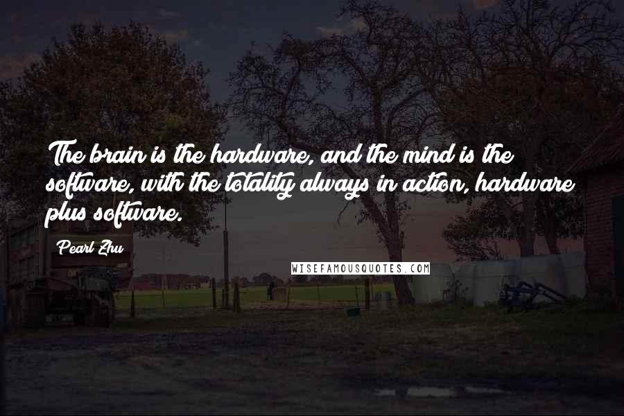 Pearl Zhu Quotes: The brain is the hardware, and the mind is the software, with the totality always in action, hardware plus software.