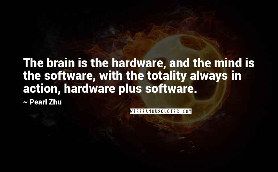 Pearl Zhu Quotes: The brain is the hardware, and the mind is the software, with the totality always in action, hardware plus software.