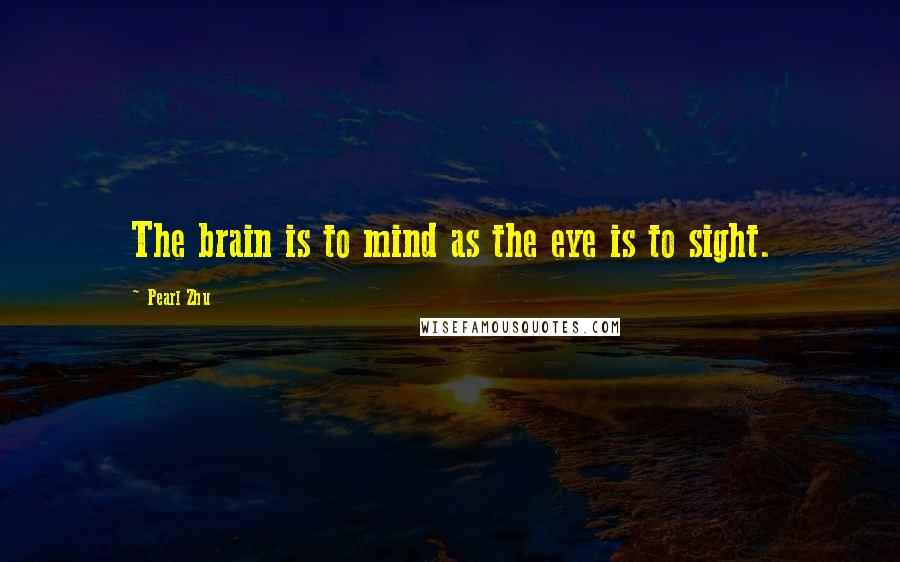 Pearl Zhu Quotes: The brain is to mind as the eye is to sight.
