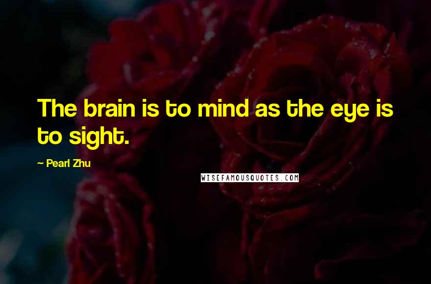 Pearl Zhu Quotes: The brain is to mind as the eye is to sight.