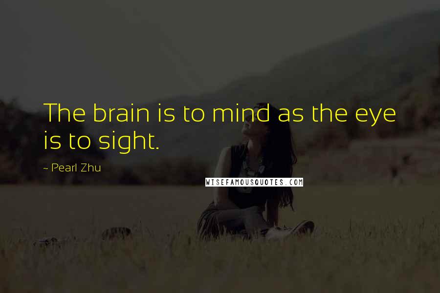 Pearl Zhu Quotes: The brain is to mind as the eye is to sight.