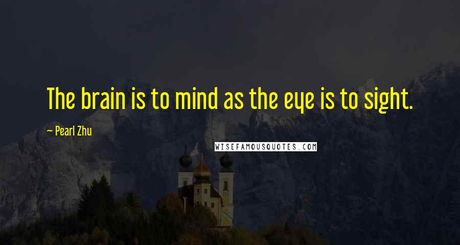 Pearl Zhu Quotes: The brain is to mind as the eye is to sight.