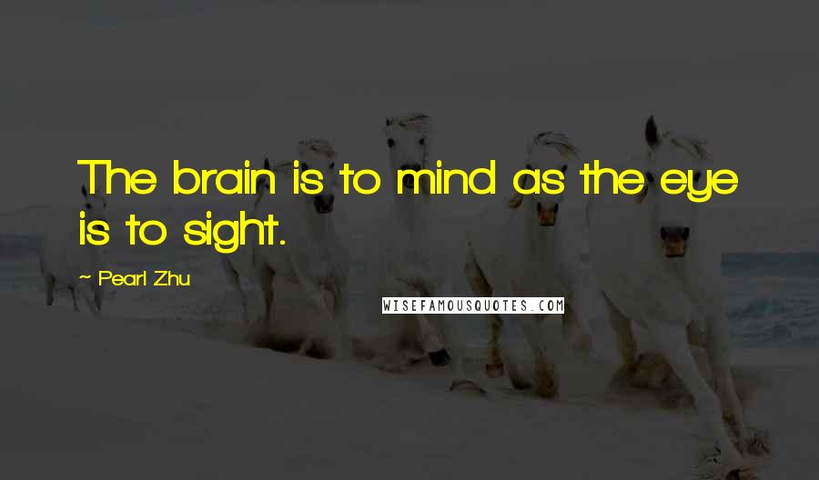 Pearl Zhu Quotes: The brain is to mind as the eye is to sight.