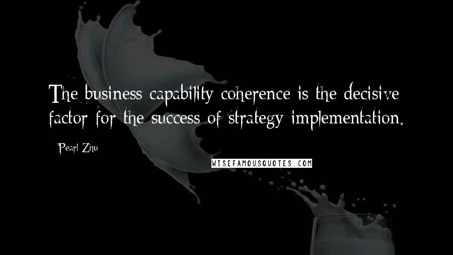 Pearl Zhu Quotes: The business capability coherence is the decisive factor for the success of strategy implementation.