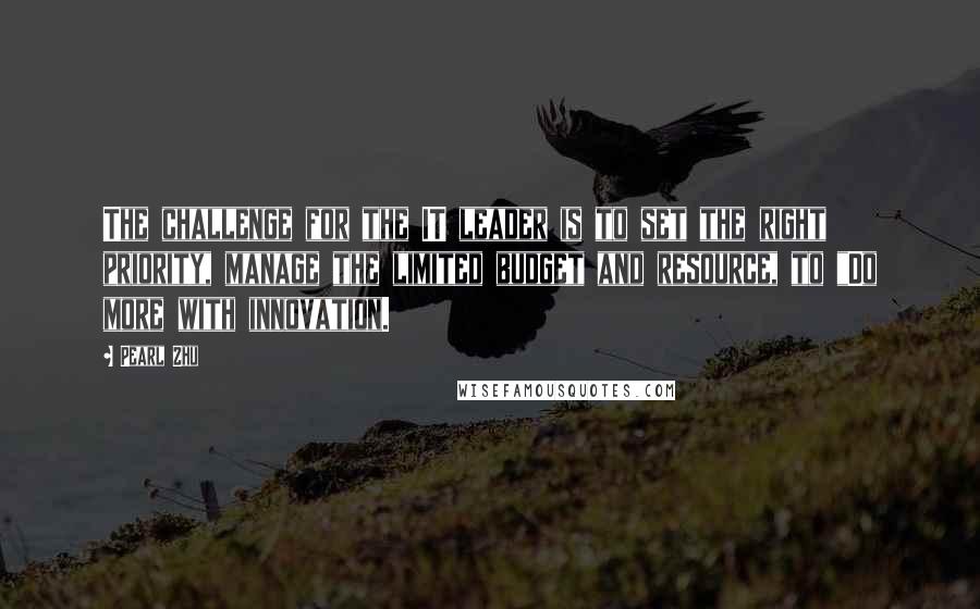Pearl Zhu Quotes: The challenge for the IT leader is to set the right priority, manage the limited budget and resource, to "Do more with innovation.
