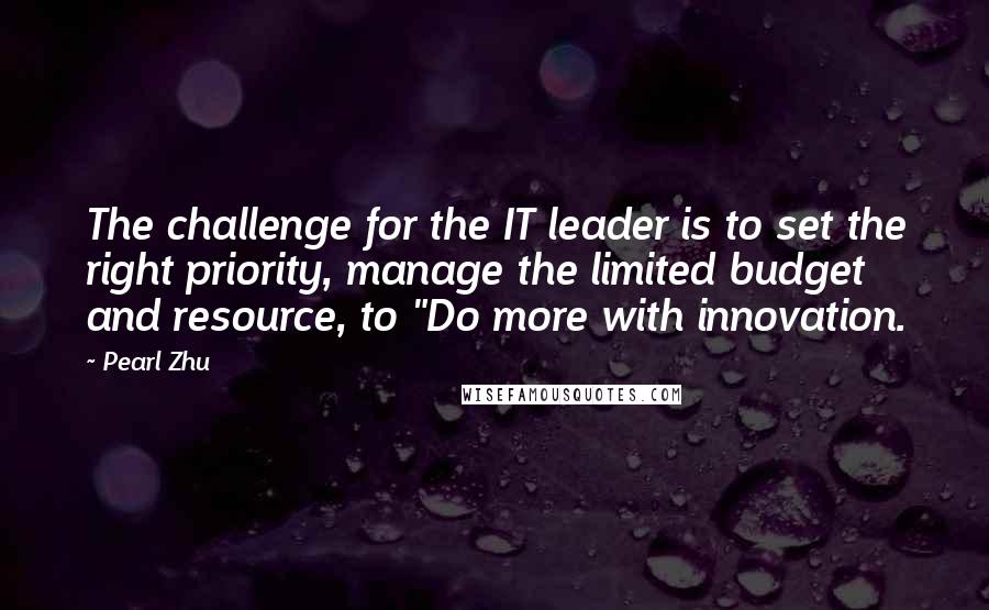 Pearl Zhu Quotes: The challenge for the IT leader is to set the right priority, manage the limited budget and resource, to "Do more with innovation.