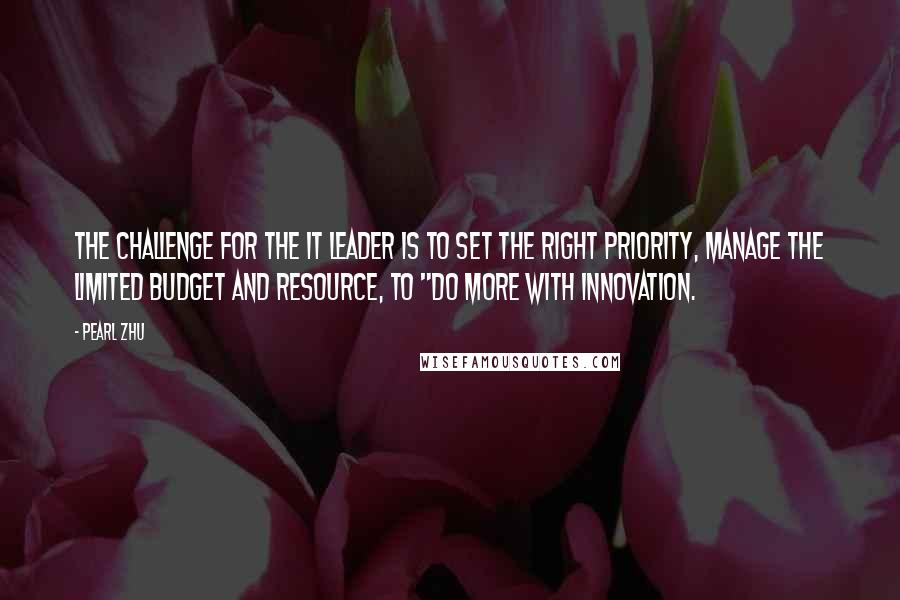 Pearl Zhu Quotes: The challenge for the IT leader is to set the right priority, manage the limited budget and resource, to "Do more with innovation.