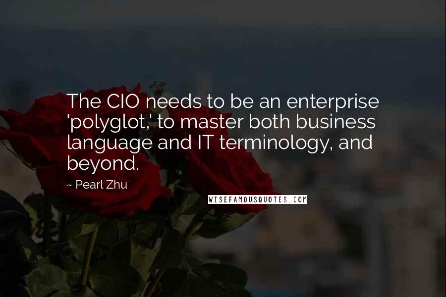 Pearl Zhu Quotes: The CIO needs to be an enterprise 'polyglot,' to master both business language and IT terminology, and beyond.