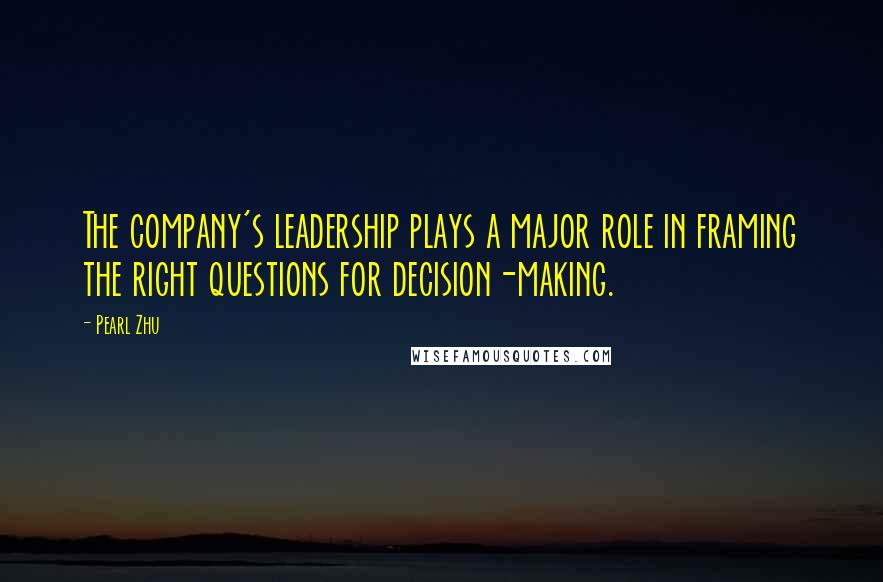 Pearl Zhu Quotes: The company's leadership plays a major role in framing the right questions for decision-making.