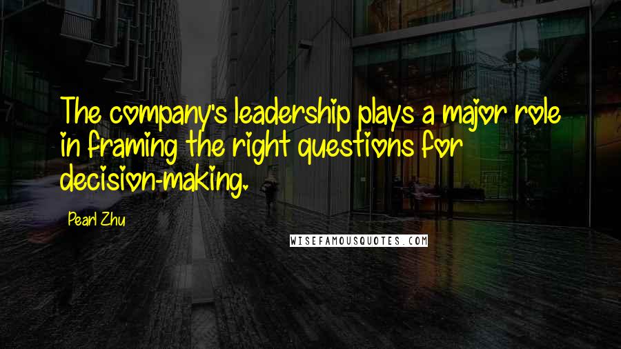 Pearl Zhu Quotes: The company's leadership plays a major role in framing the right questions for decision-making.