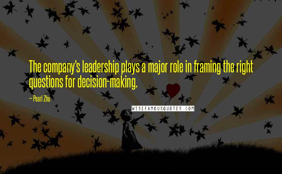 Pearl Zhu Quotes: The company's leadership plays a major role in framing the right questions for decision-making.