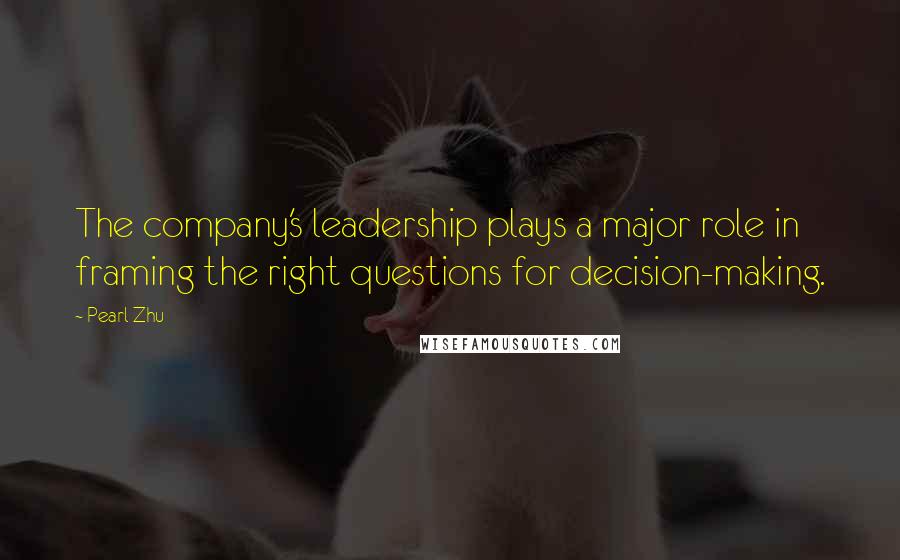 Pearl Zhu Quotes: The company's leadership plays a major role in framing the right questions for decision-making.