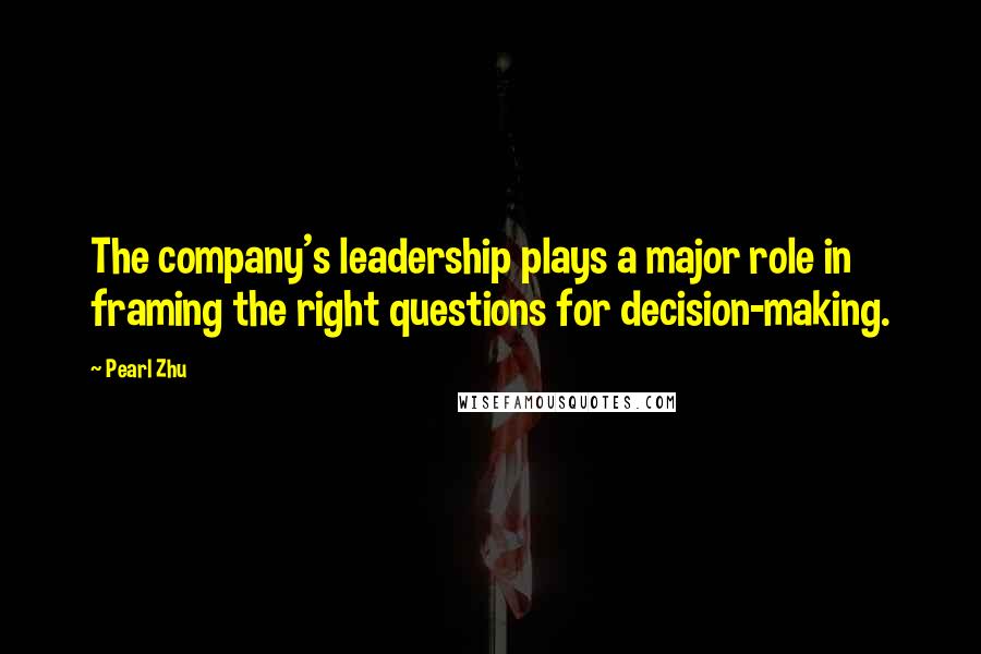 Pearl Zhu Quotes: The company's leadership plays a major role in framing the right questions for decision-making.