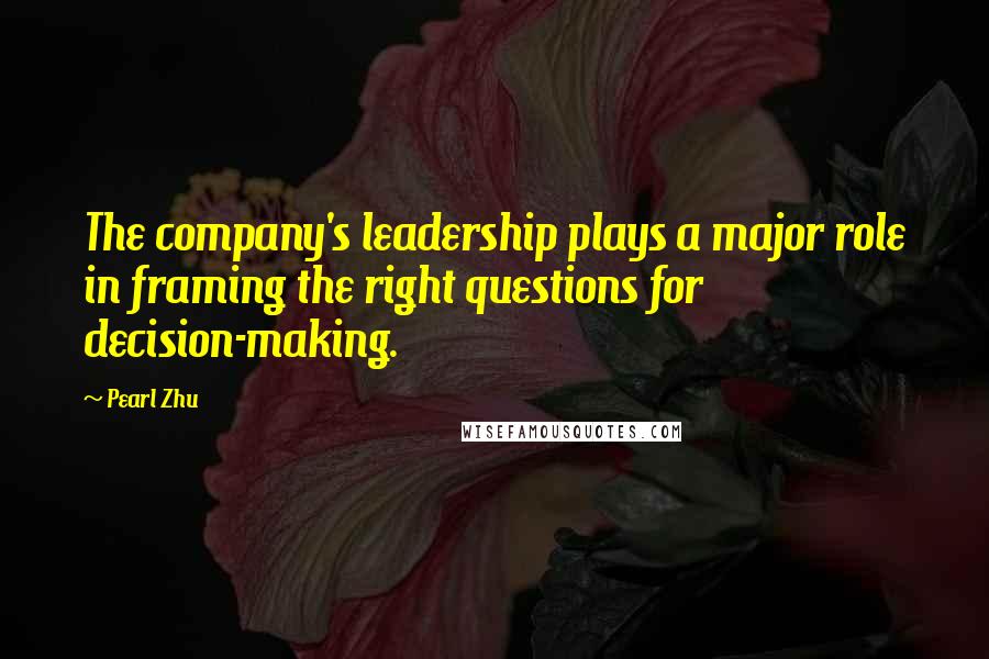 Pearl Zhu Quotes: The company's leadership plays a major role in framing the right questions for decision-making.