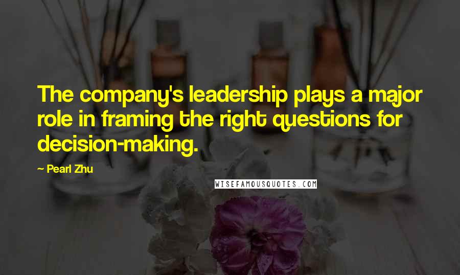 Pearl Zhu Quotes: The company's leadership plays a major role in framing the right questions for decision-making.