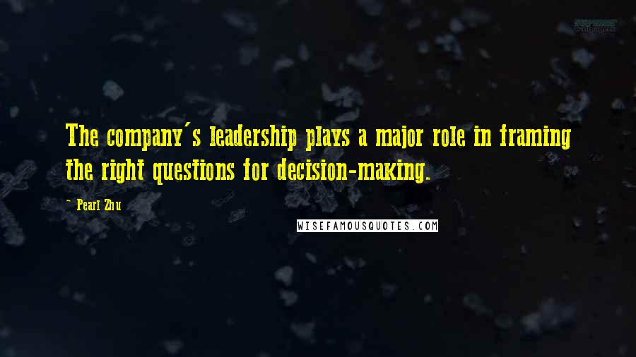 Pearl Zhu Quotes: The company's leadership plays a major role in framing the right questions for decision-making.