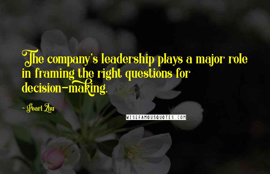 Pearl Zhu Quotes: The company's leadership plays a major role in framing the right questions for decision-making.