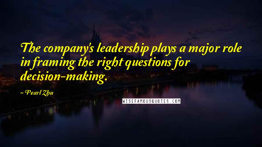 Pearl Zhu Quotes: The company's leadership plays a major role in framing the right questions for decision-making.