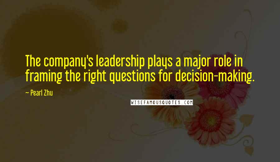 Pearl Zhu Quotes: The company's leadership plays a major role in framing the right questions for decision-making.