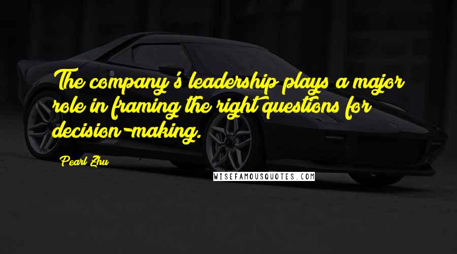 Pearl Zhu Quotes: The company's leadership plays a major role in framing the right questions for decision-making.