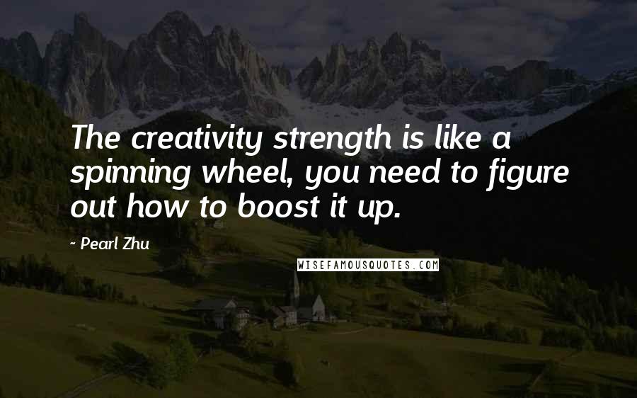 Pearl Zhu Quotes: The creativity strength is like a spinning wheel, you need to figure out how to boost it up.