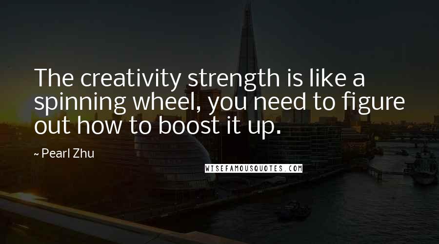Pearl Zhu Quotes: The creativity strength is like a spinning wheel, you need to figure out how to boost it up.