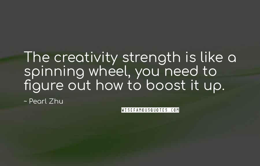 Pearl Zhu Quotes: The creativity strength is like a spinning wheel, you need to figure out how to boost it up.