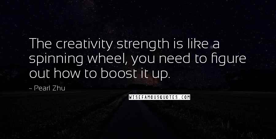 Pearl Zhu Quotes: The creativity strength is like a spinning wheel, you need to figure out how to boost it up.