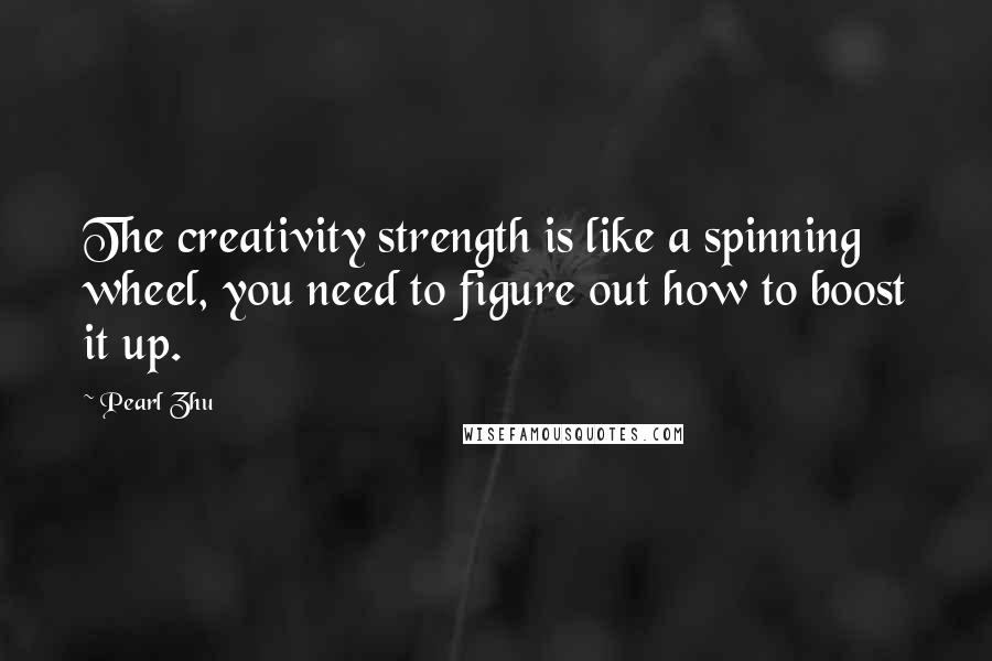 Pearl Zhu Quotes: The creativity strength is like a spinning wheel, you need to figure out how to boost it up.