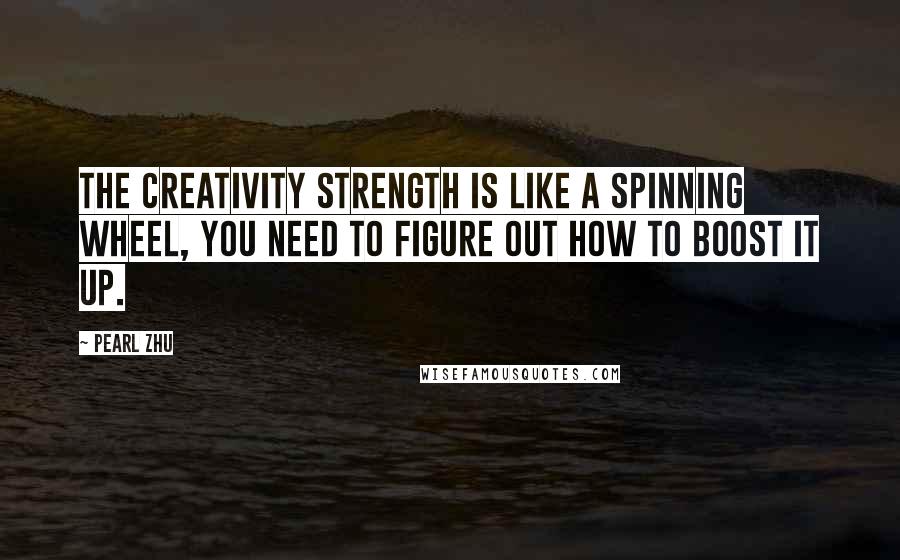 Pearl Zhu Quotes: The creativity strength is like a spinning wheel, you need to figure out how to boost it up.