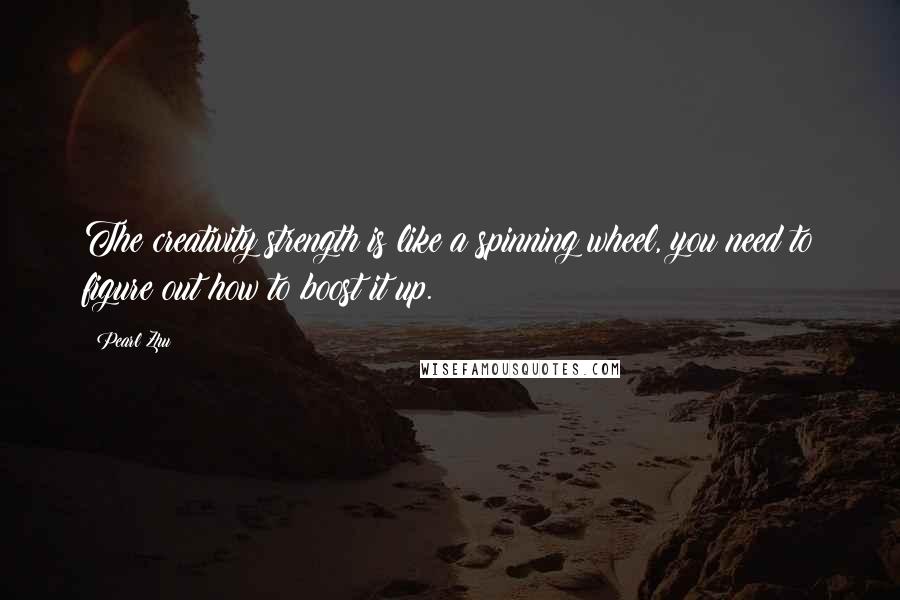 Pearl Zhu Quotes: The creativity strength is like a spinning wheel, you need to figure out how to boost it up.