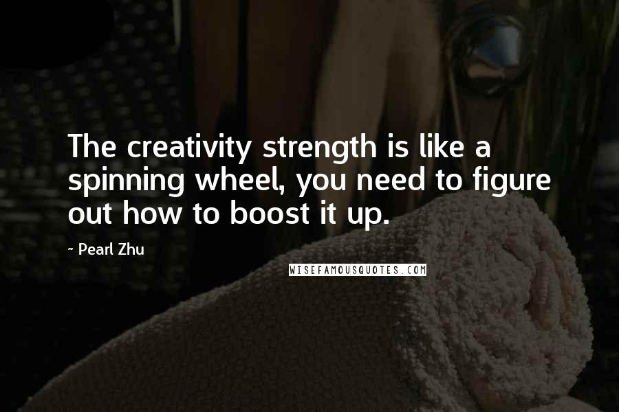 Pearl Zhu Quotes: The creativity strength is like a spinning wheel, you need to figure out how to boost it up.