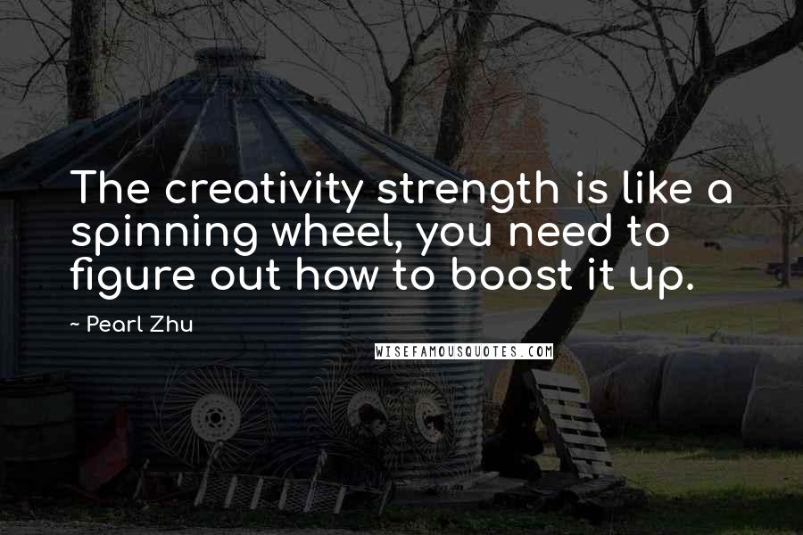 Pearl Zhu Quotes: The creativity strength is like a spinning wheel, you need to figure out how to boost it up.