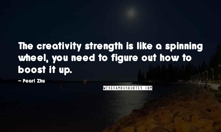 Pearl Zhu Quotes: The creativity strength is like a spinning wheel, you need to figure out how to boost it up.