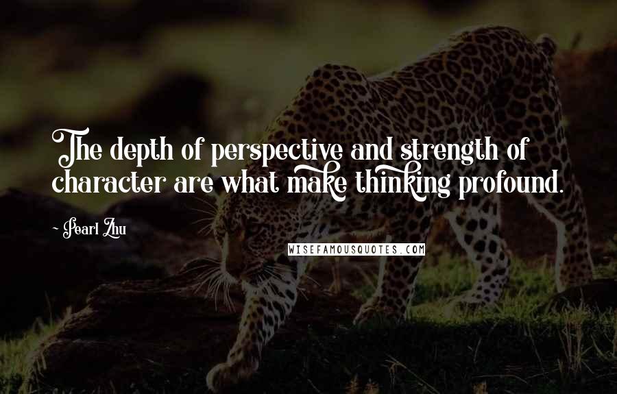 Pearl Zhu Quotes: The depth of perspective and strength of character are what make thinking profound.