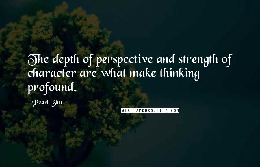 Pearl Zhu Quotes: The depth of perspective and strength of character are what make thinking profound.