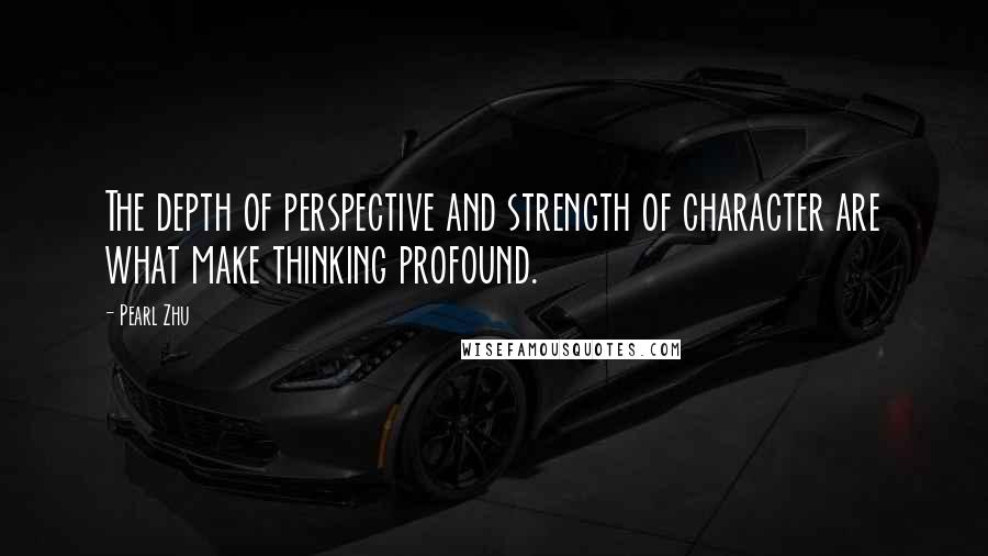 Pearl Zhu Quotes: The depth of perspective and strength of character are what make thinking profound.