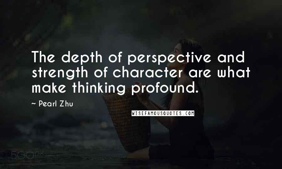 Pearl Zhu Quotes: The depth of perspective and strength of character are what make thinking profound.