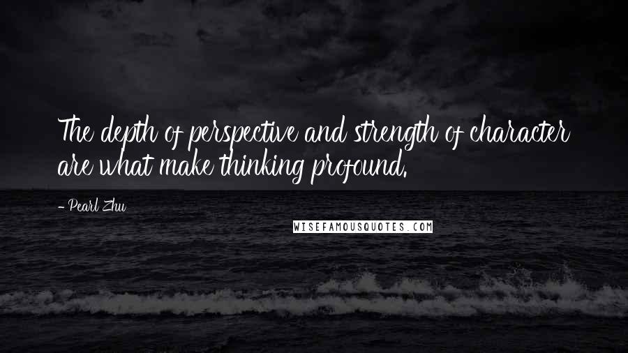 Pearl Zhu Quotes: The depth of perspective and strength of character are what make thinking profound.