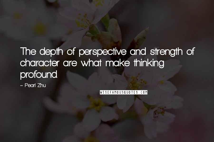 Pearl Zhu Quotes: The depth of perspective and strength of character are what make thinking profound.