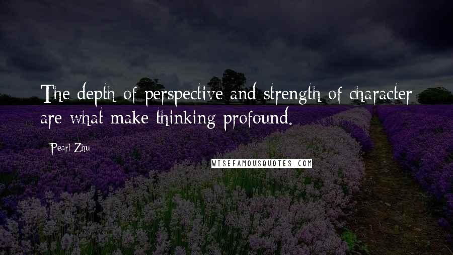 Pearl Zhu Quotes: The depth of perspective and strength of character are what make thinking profound.