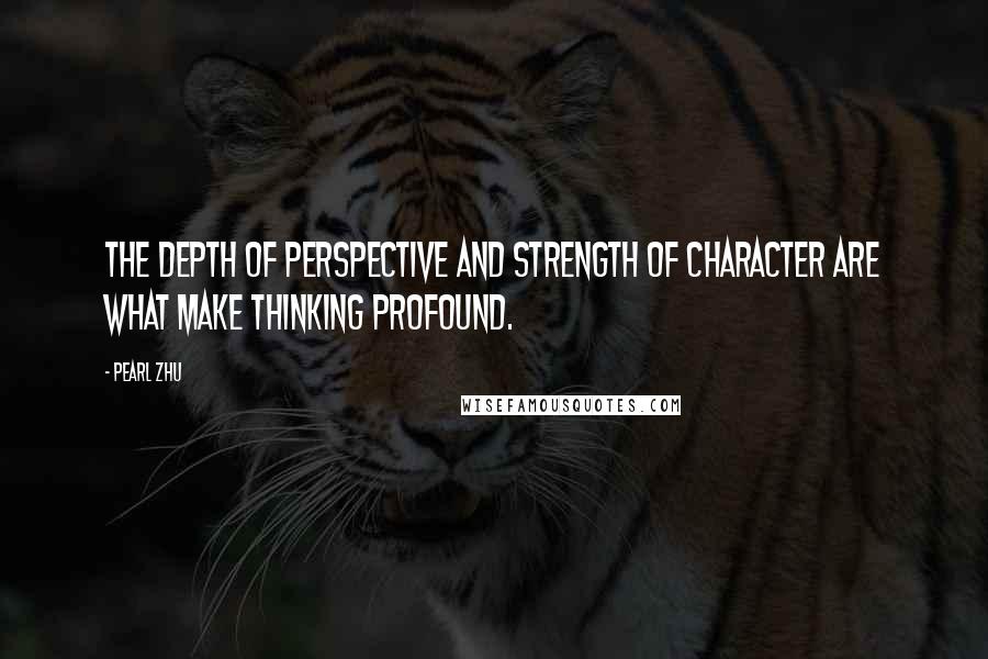 Pearl Zhu Quotes: The depth of perspective and strength of character are what make thinking profound.